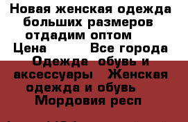 Новая женская одежда больших размеров (отдадим оптом)   › Цена ­ 500 - Все города Одежда, обувь и аксессуары » Женская одежда и обувь   . Мордовия респ.